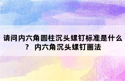 请问内六角圆柱沉头螺钉标准是什么？ 内六角沉头螺钉画法